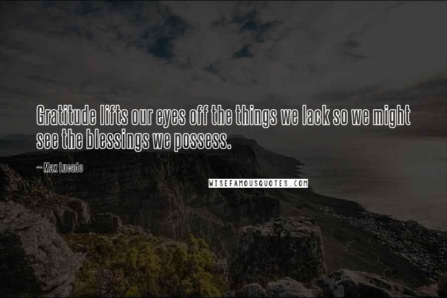 Max Lucado Quotes: Gratitude lifts our eyes off the things we lack so we might see the blessings we possess.
