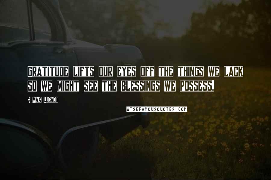 Max Lucado Quotes: Gratitude lifts our eyes off the things we lack so we might see the blessings we possess.