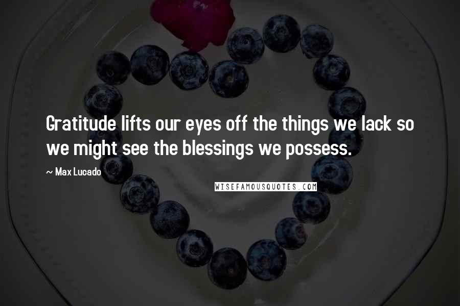 Max Lucado Quotes: Gratitude lifts our eyes off the things we lack so we might see the blessings we possess.