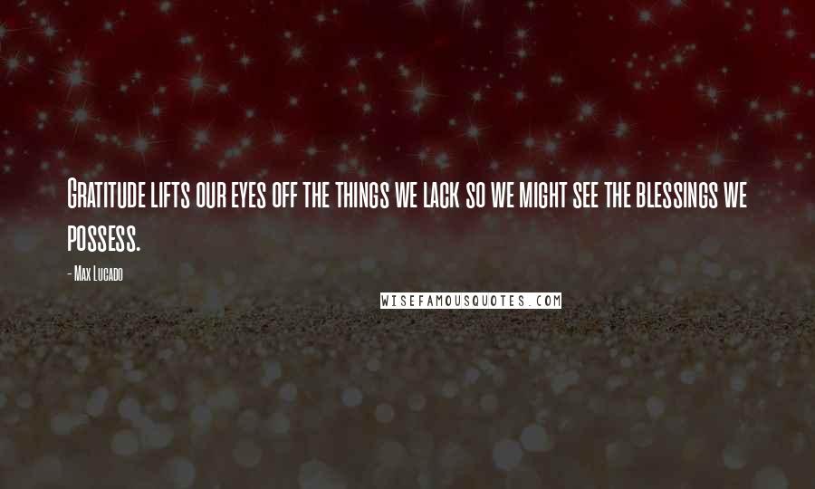 Max Lucado Quotes: Gratitude lifts our eyes off the things we lack so we might see the blessings we possess.