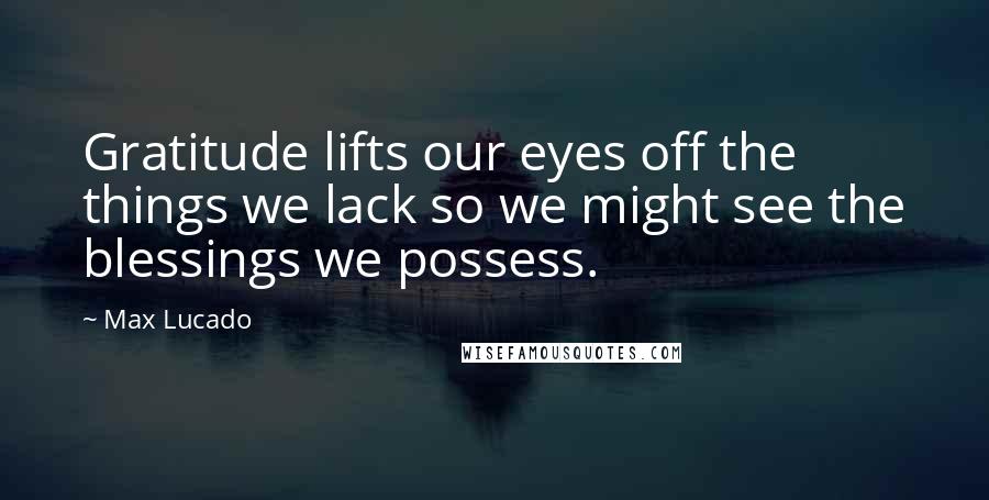 Max Lucado Quotes: Gratitude lifts our eyes off the things we lack so we might see the blessings we possess.