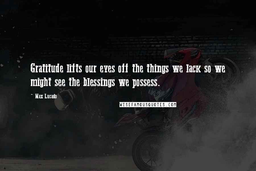 Max Lucado Quotes: Gratitude lifts our eyes off the things we lack so we might see the blessings we possess.