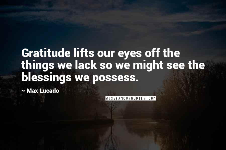 Max Lucado Quotes: Gratitude lifts our eyes off the things we lack so we might see the blessings we possess.