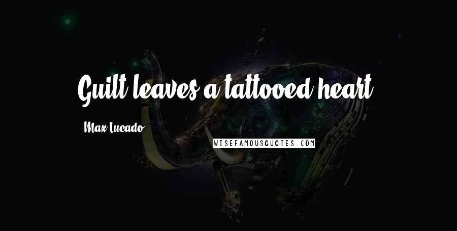 Max Lucado Quotes: Guilt leaves a tattooed heart.