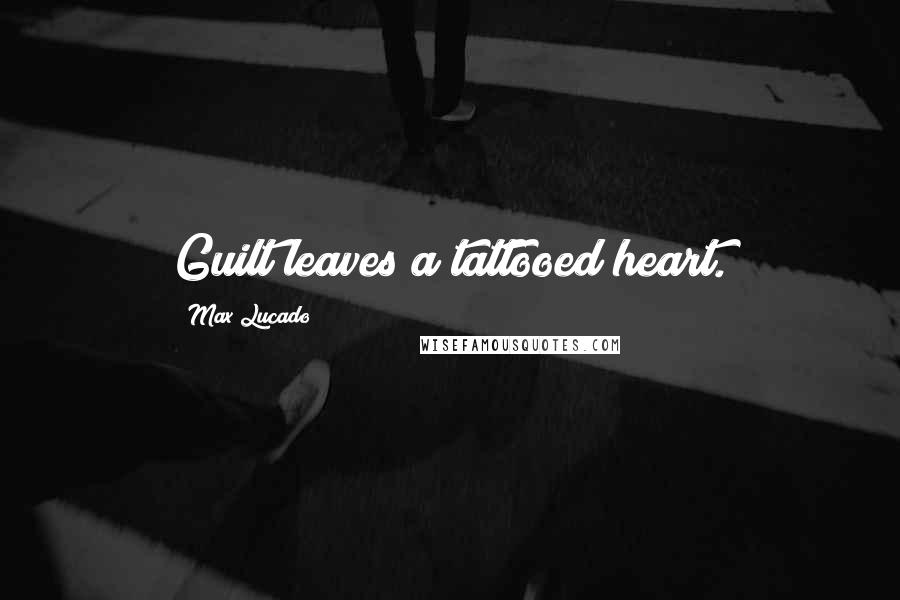 Max Lucado Quotes: Guilt leaves a tattooed heart.