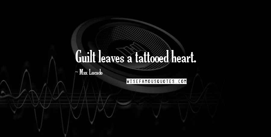 Max Lucado Quotes: Guilt leaves a tattooed heart.