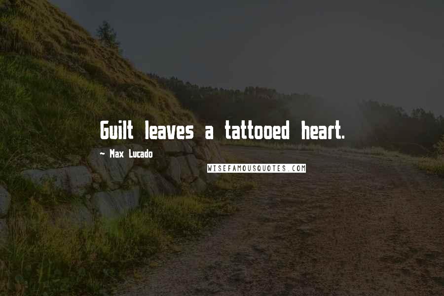 Max Lucado Quotes: Guilt leaves a tattooed heart.