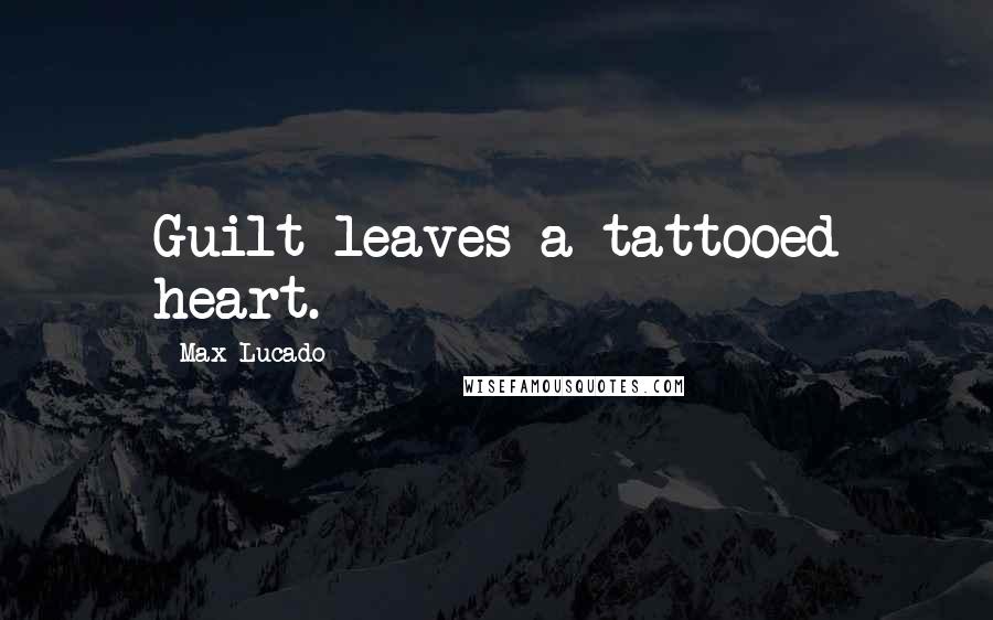 Max Lucado Quotes: Guilt leaves a tattooed heart.