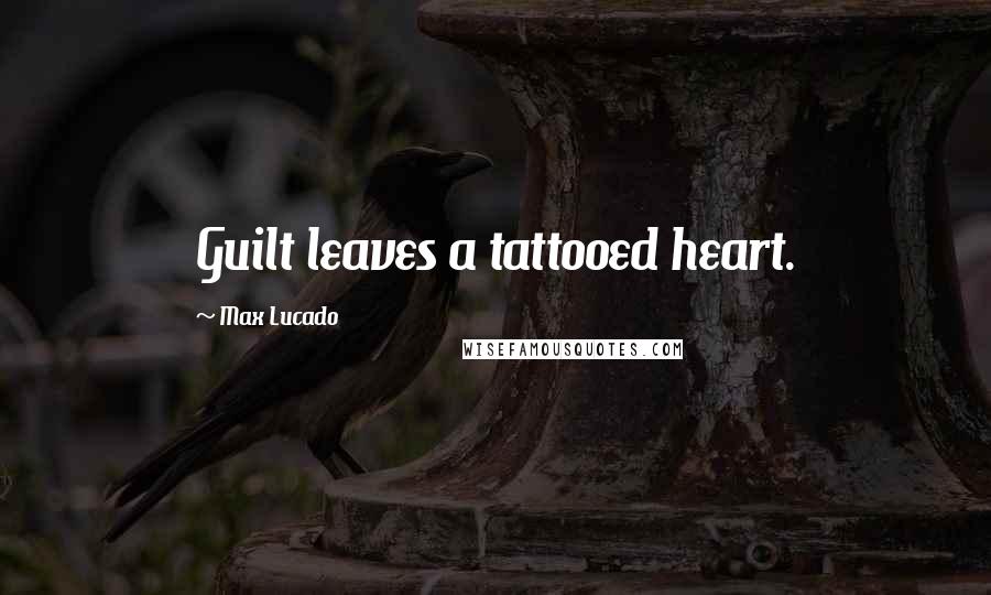 Max Lucado Quotes: Guilt leaves a tattooed heart.