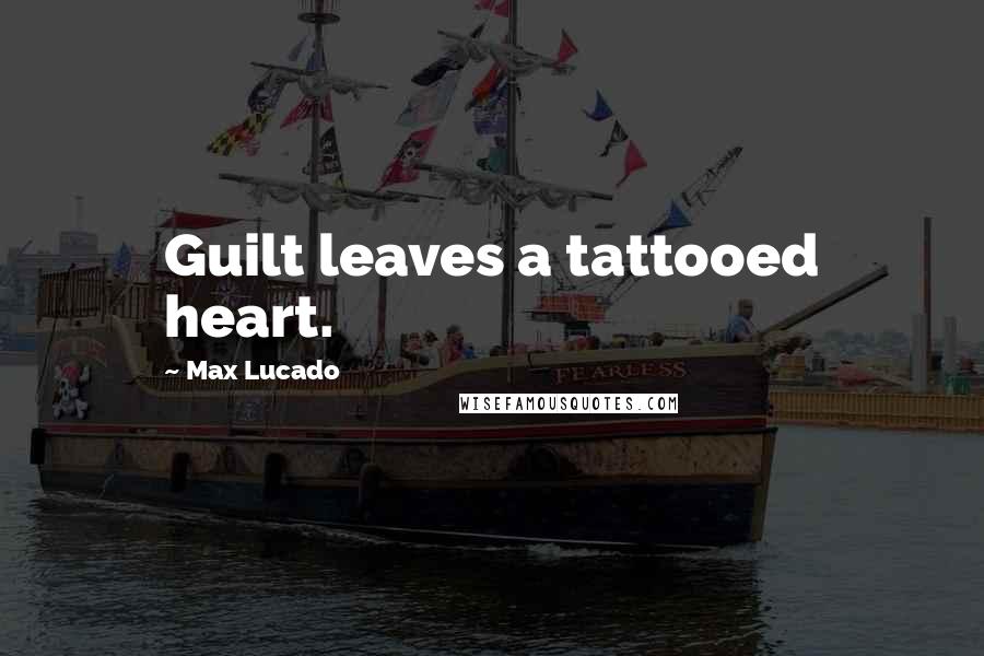 Max Lucado Quotes: Guilt leaves a tattooed heart.