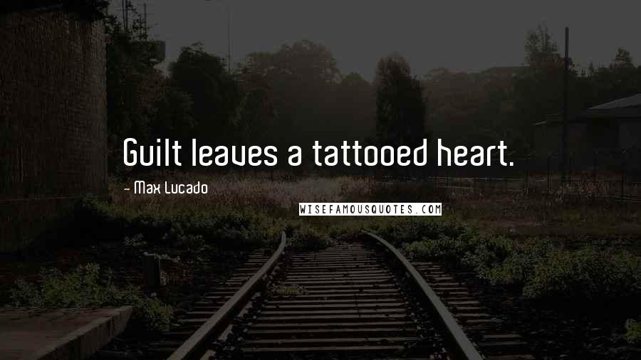 Max Lucado Quotes: Guilt leaves a tattooed heart.