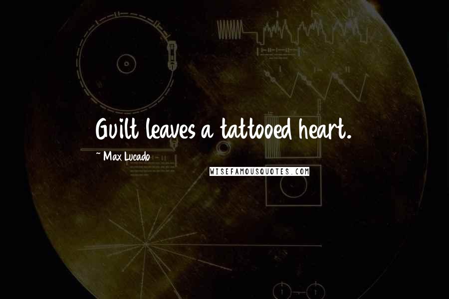 Max Lucado Quotes: Guilt leaves a tattooed heart.