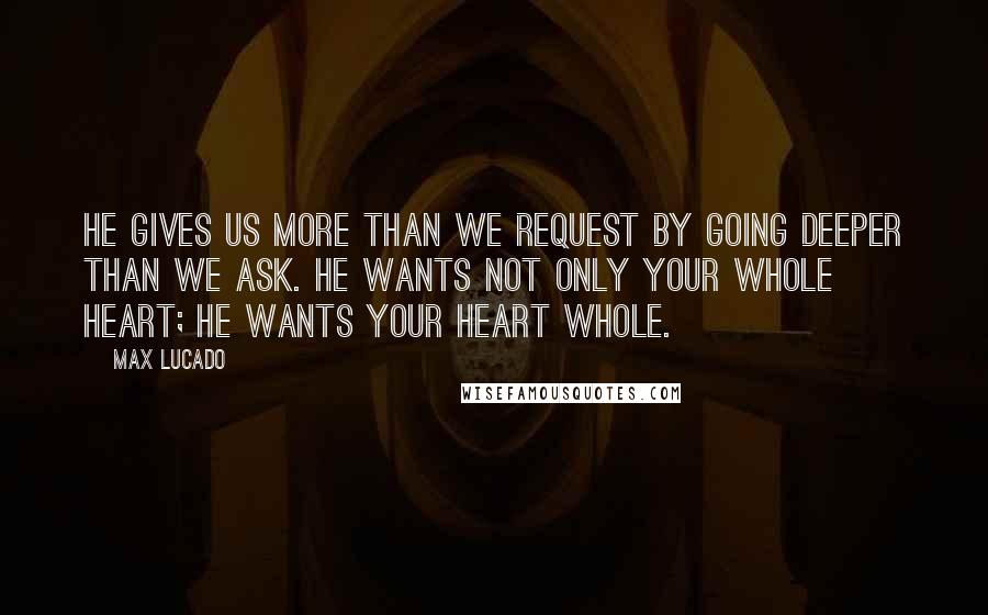 Max Lucado Quotes: He gives us more than we request by going deeper than we ask. He wants not only your whole heart; he wants your heart whole.