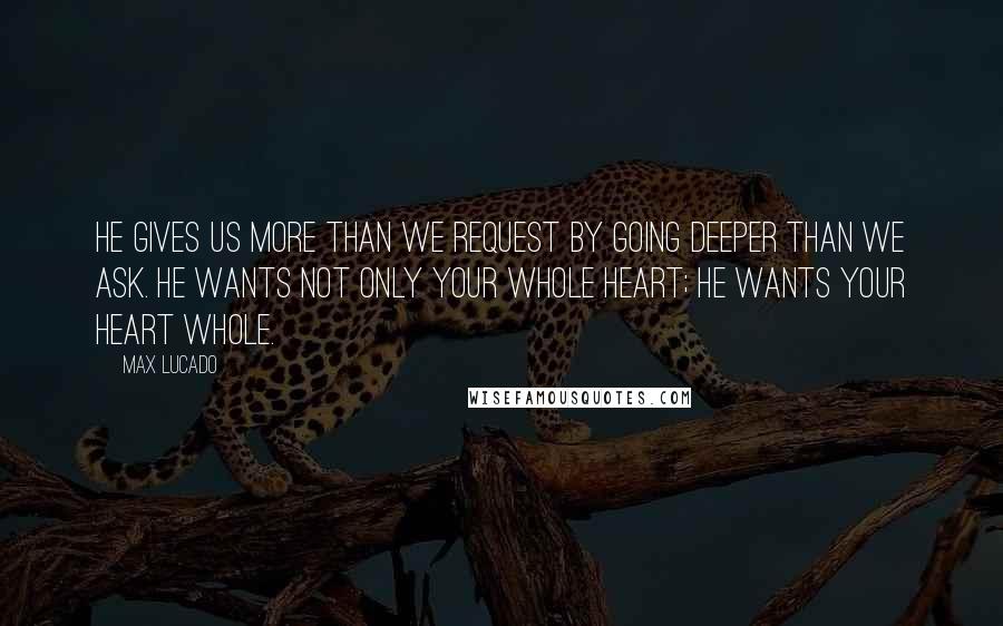 Max Lucado Quotes: He gives us more than we request by going deeper than we ask. He wants not only your whole heart; he wants your heart whole.