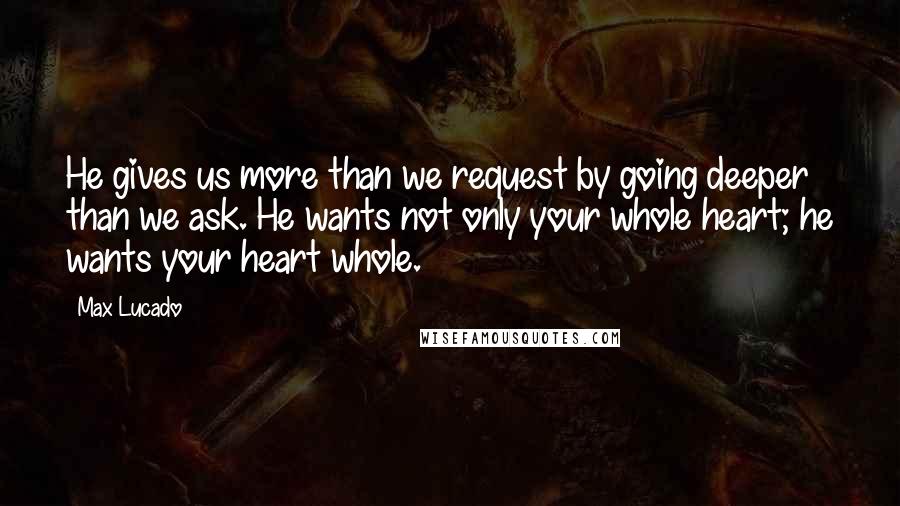 Max Lucado Quotes: He gives us more than we request by going deeper than we ask. He wants not only your whole heart; he wants your heart whole.