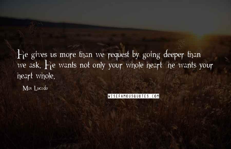 Max Lucado Quotes: He gives us more than we request by going deeper than we ask. He wants not only your whole heart; he wants your heart whole.