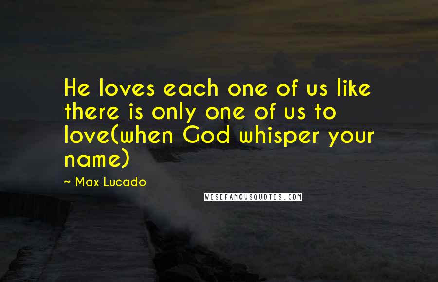 Max Lucado Quotes: He loves each one of us like there is only one of us to love(when God whisper your name)