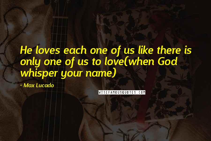 Max Lucado Quotes: He loves each one of us like there is only one of us to love(when God whisper your name)