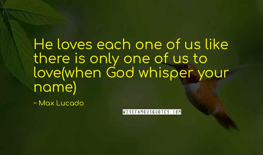 Max Lucado Quotes: He loves each one of us like there is only one of us to love(when God whisper your name)