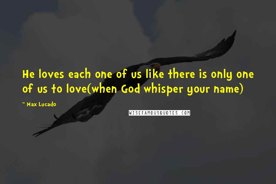 Max Lucado Quotes: He loves each one of us like there is only one of us to love(when God whisper your name)