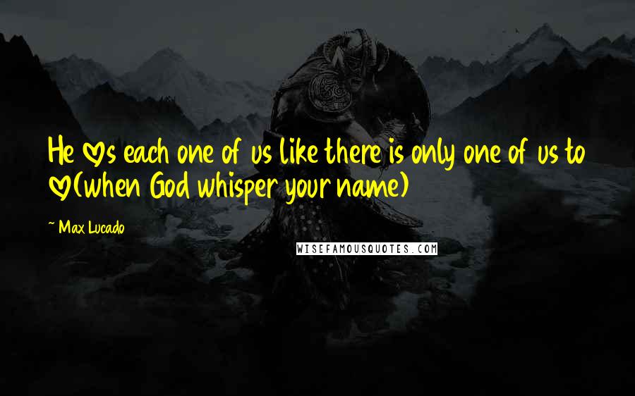 Max Lucado Quotes: He loves each one of us like there is only one of us to love(when God whisper your name)