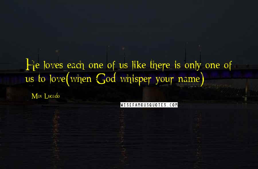 Max Lucado Quotes: He loves each one of us like there is only one of us to love(when God whisper your name)