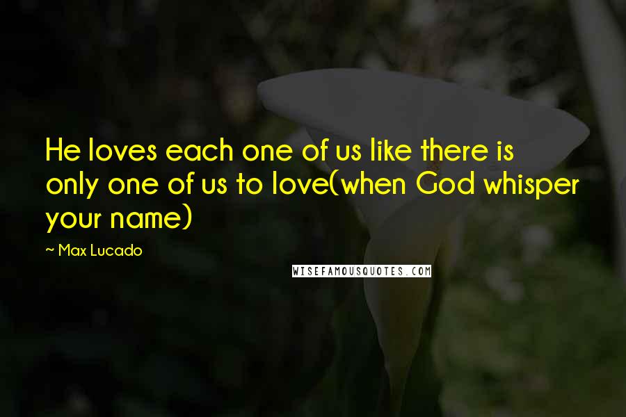 Max Lucado Quotes: He loves each one of us like there is only one of us to love(when God whisper your name)