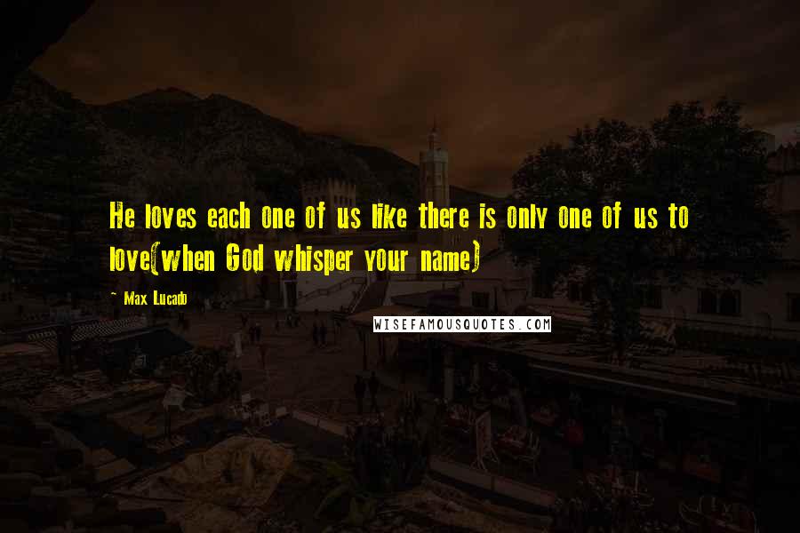 Max Lucado Quotes: He loves each one of us like there is only one of us to love(when God whisper your name)