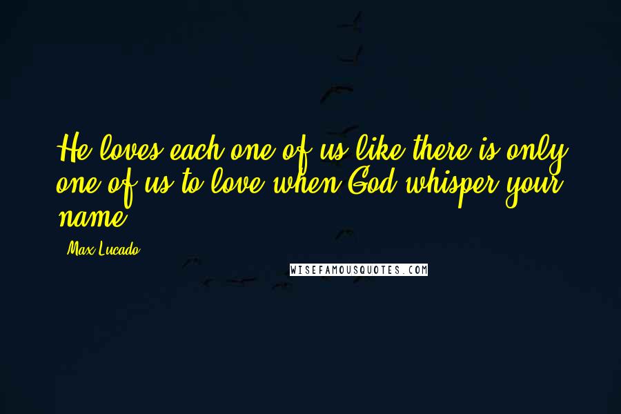 Max Lucado Quotes: He loves each one of us like there is only one of us to love(when God whisper your name)