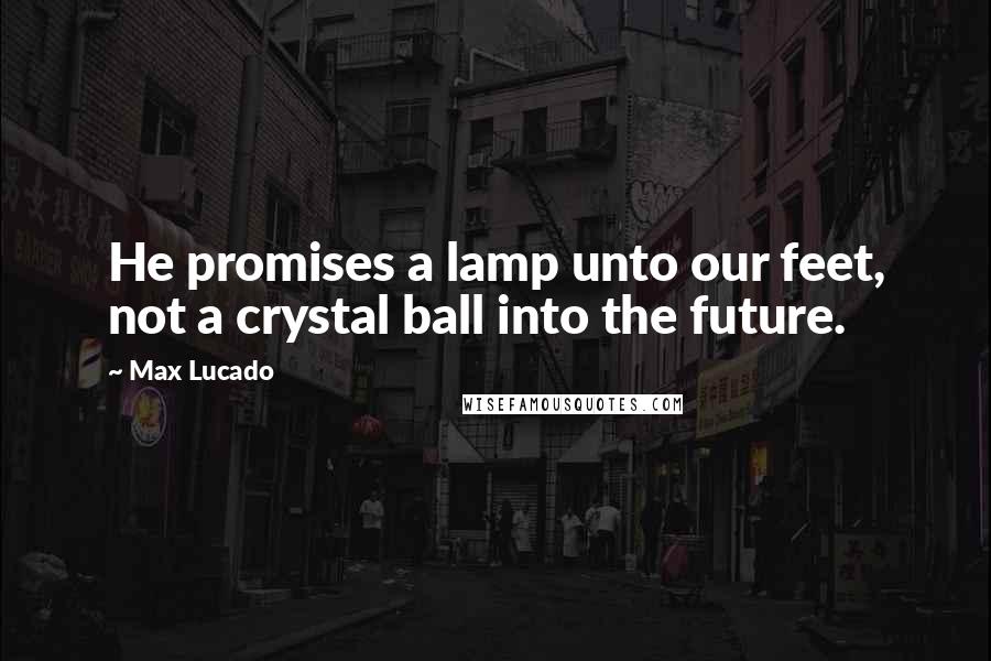 Max Lucado Quotes: He promises a lamp unto our feet, not a crystal ball into the future.