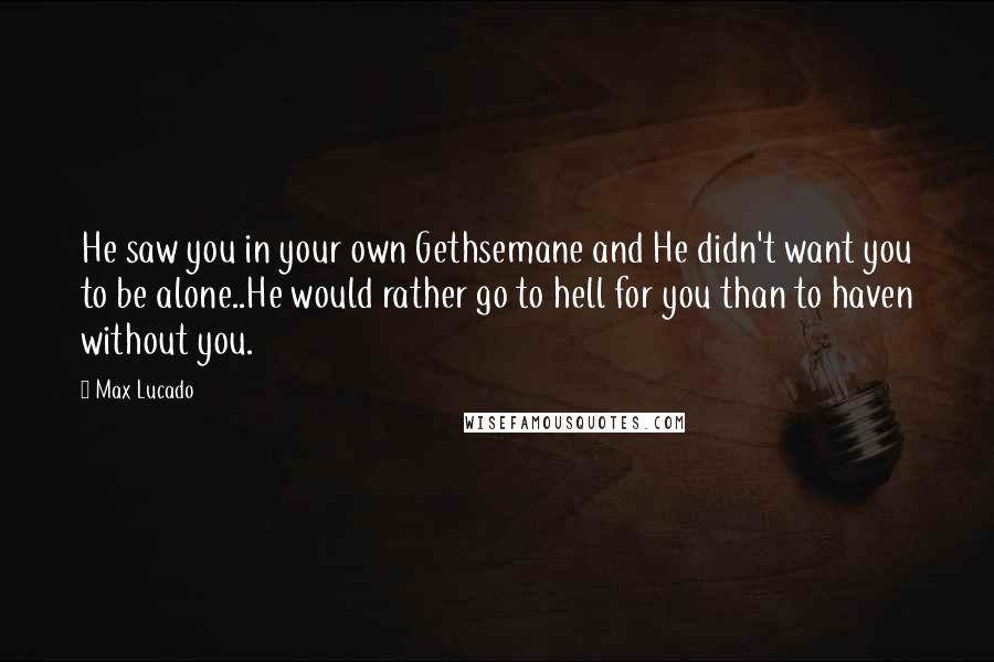 Max Lucado Quotes: He saw you in your own Gethsemane and He didn't want you to be alone..He would rather go to hell for you than to haven without you.