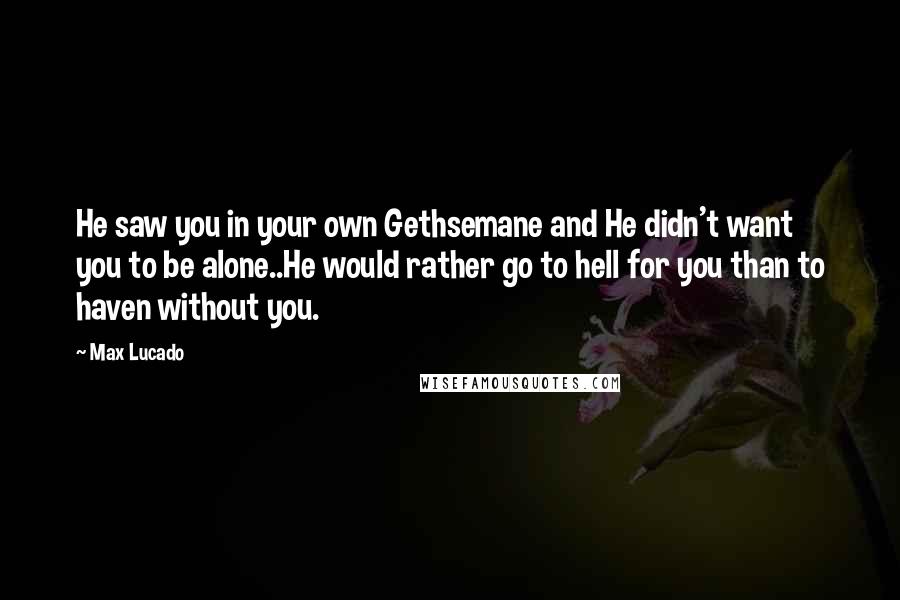 Max Lucado Quotes: He saw you in your own Gethsemane and He didn't want you to be alone..He would rather go to hell for you than to haven without you.