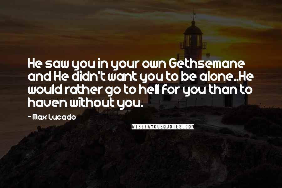 Max Lucado Quotes: He saw you in your own Gethsemane and He didn't want you to be alone..He would rather go to hell for you than to haven without you.