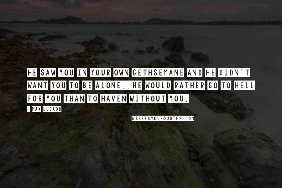 Max Lucado Quotes: He saw you in your own Gethsemane and He didn't want you to be alone..He would rather go to hell for you than to haven without you.