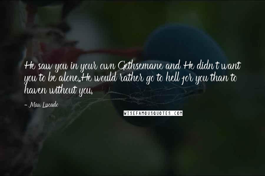 Max Lucado Quotes: He saw you in your own Gethsemane and He didn't want you to be alone..He would rather go to hell for you than to haven without you.