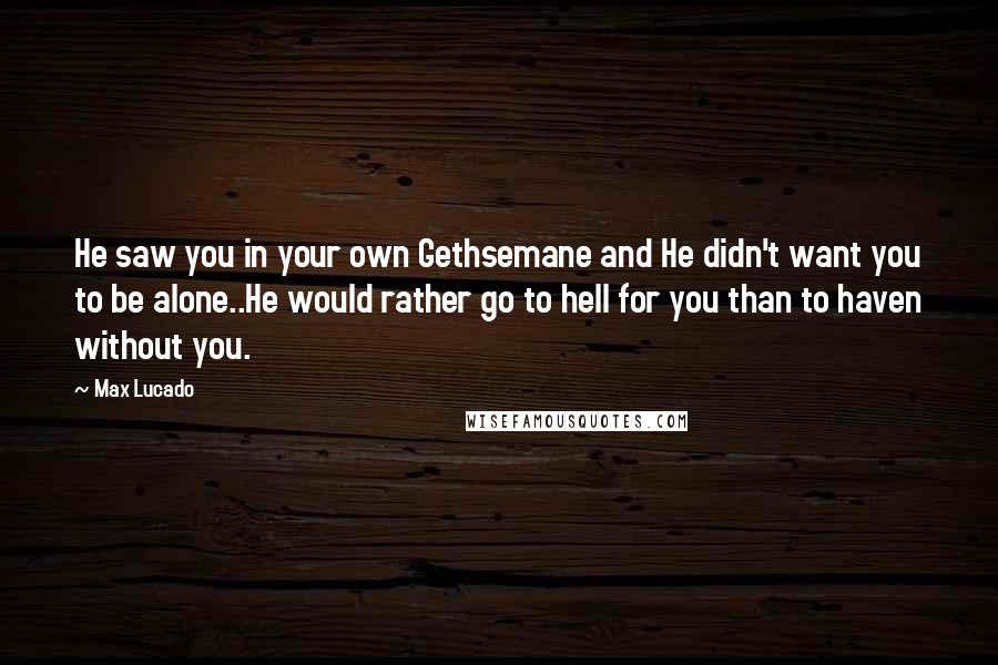 Max Lucado Quotes: He saw you in your own Gethsemane and He didn't want you to be alone..He would rather go to hell for you than to haven without you.