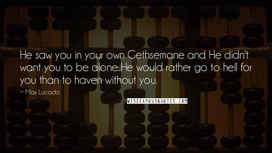 Max Lucado Quotes: He saw you in your own Gethsemane and He didn't want you to be alone..He would rather go to hell for you than to haven without you.