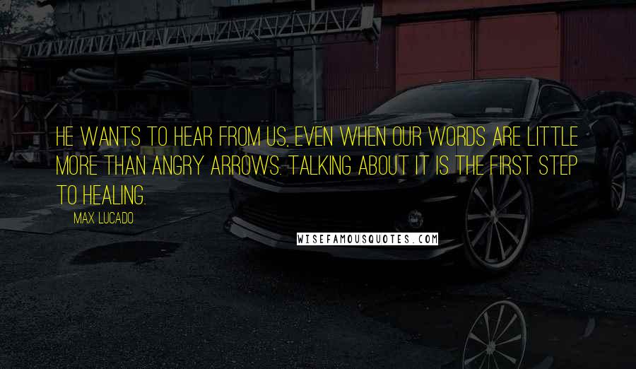 Max Lucado Quotes: He wants to hear from us, even when our words are little more than angry arrows. Talking about it is the first step to healing.