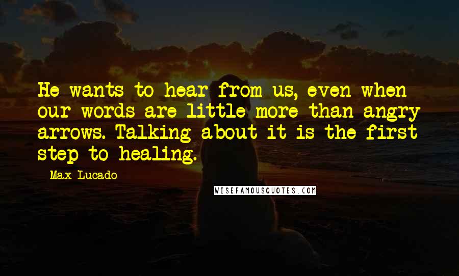 Max Lucado Quotes: He wants to hear from us, even when our words are little more than angry arrows. Talking about it is the first step to healing.