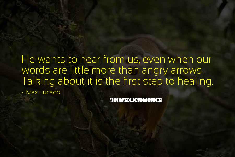 Max Lucado Quotes: He wants to hear from us, even when our words are little more than angry arrows. Talking about it is the first step to healing.