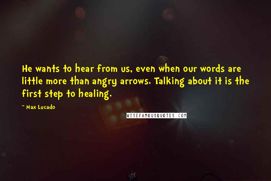 Max Lucado Quotes: He wants to hear from us, even when our words are little more than angry arrows. Talking about it is the first step to healing.