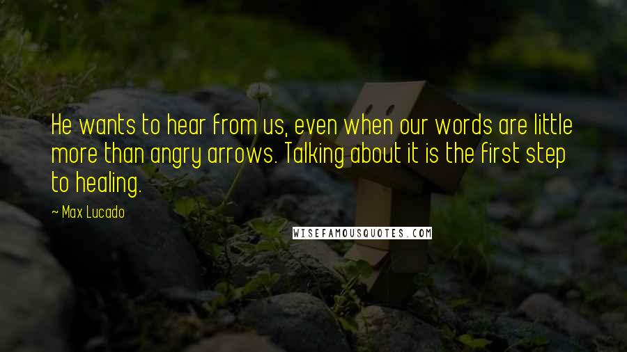 Max Lucado Quotes: He wants to hear from us, even when our words are little more than angry arrows. Talking about it is the first step to healing.