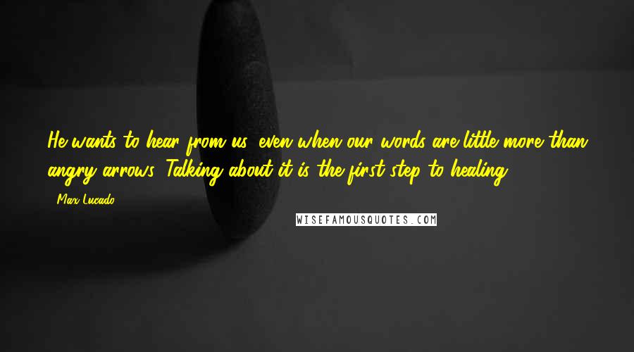 Max Lucado Quotes: He wants to hear from us, even when our words are little more than angry arrows. Talking about it is the first step to healing.