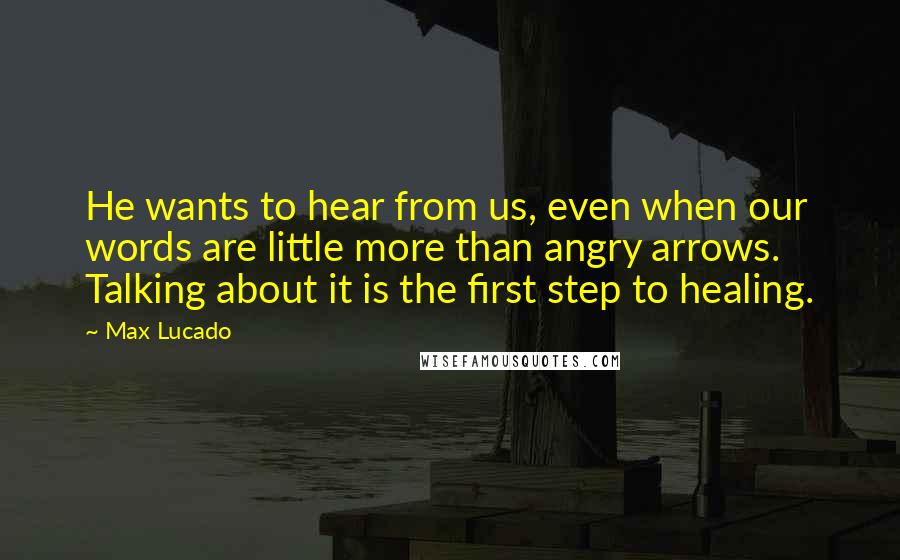 Max Lucado Quotes: He wants to hear from us, even when our words are little more than angry arrows. Talking about it is the first step to healing.