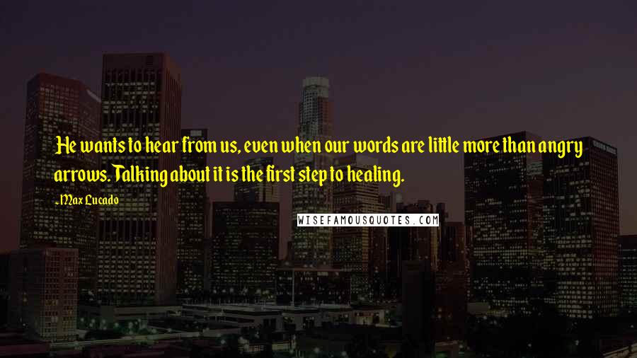 Max Lucado Quotes: He wants to hear from us, even when our words are little more than angry arrows. Talking about it is the first step to healing.