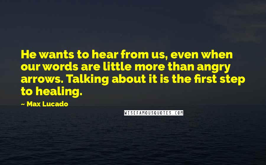 Max Lucado Quotes: He wants to hear from us, even when our words are little more than angry arrows. Talking about it is the first step to healing.