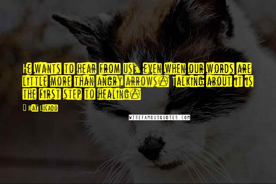 Max Lucado Quotes: He wants to hear from us, even when our words are little more than angry arrows. Talking about it is the first step to healing.