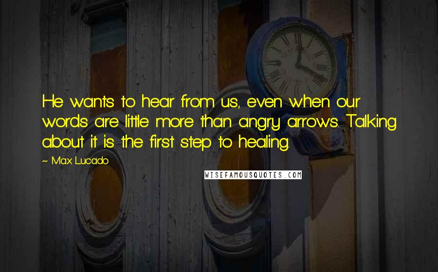 Max Lucado Quotes: He wants to hear from us, even when our words are little more than angry arrows. Talking about it is the first step to healing.