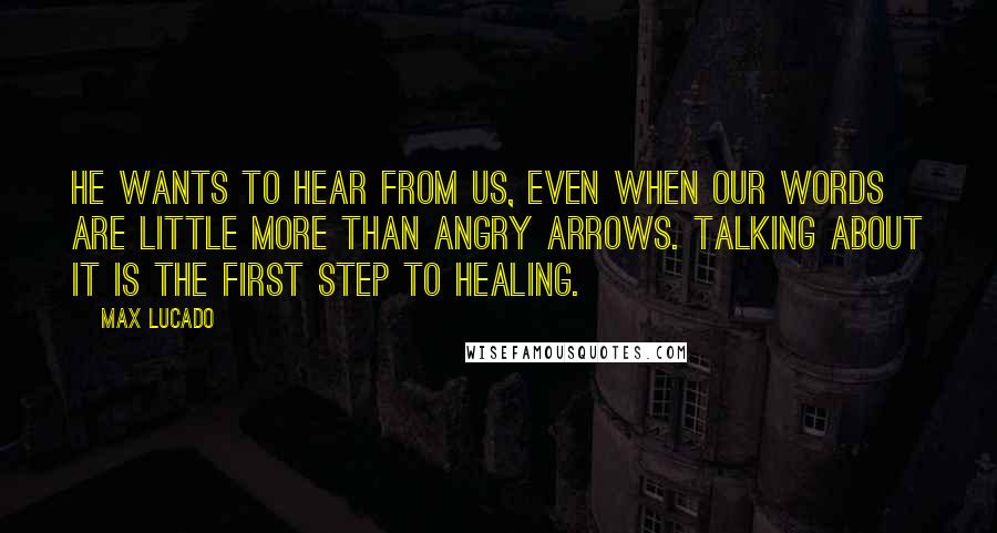 Max Lucado Quotes: He wants to hear from us, even when our words are little more than angry arrows. Talking about it is the first step to healing.