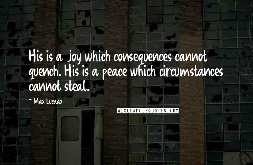 Max Lucado Quotes: His is a joy which consequences cannot quench. His is a peace which circumstances cannot steal.